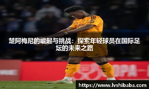 楚阿梅尼的崛起与挑战：探索年轻球员在国际足坛的未来之路