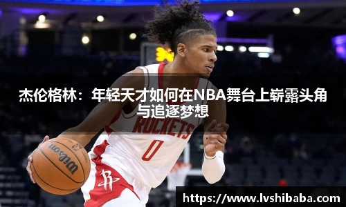 杰伦格林：年轻天才如何在NBA舞台上崭露头角与追逐梦想