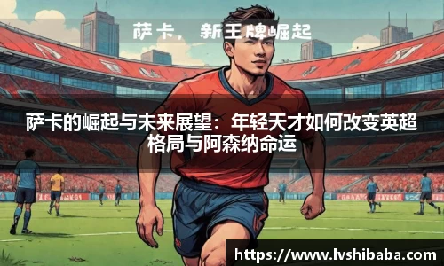 萨卡的崛起与未来展望：年轻天才如何改变英超格局与阿森纳命运